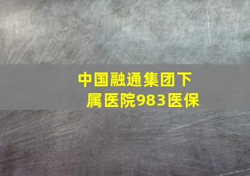 中国融通集团下属医院983医保