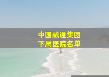 中国融通集团下属医院名单