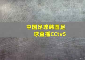 中国足球韩国足球直播CCtv5