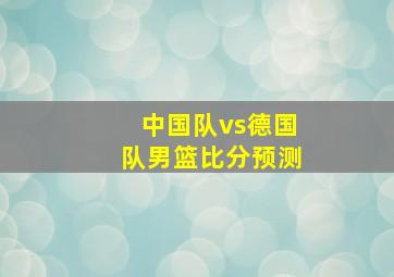 中国队vs德国队男篮比分预测