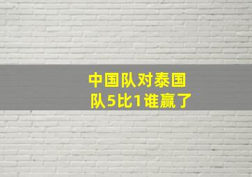 中国队对泰国队5比1谁赢了