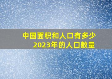 中国面积和人口有多少2023年的人口数量