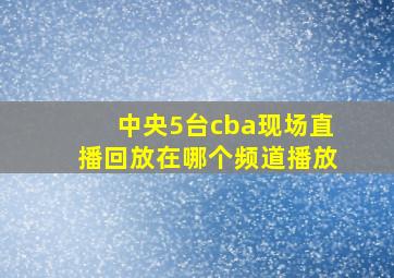 中央5台cba现场直播回放在哪个频道播放