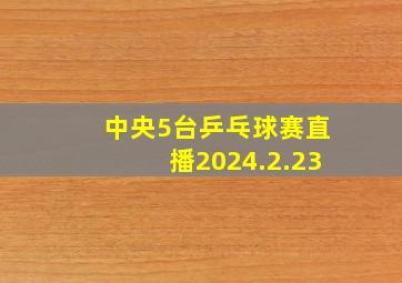 中央5台乒乓球赛直播2024.2.23