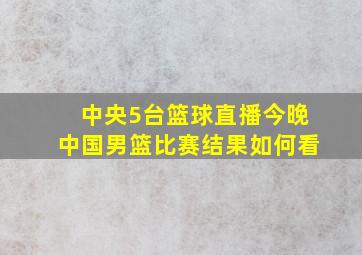 中央5台篮球直播今晚中国男篮比赛结果如何看