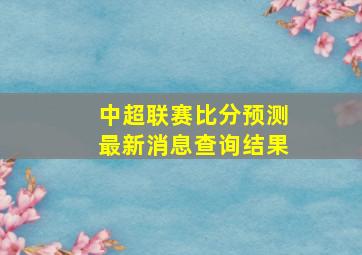 中超联赛比分预测最新消息查询结果