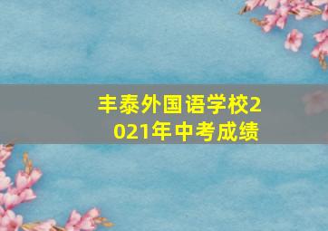 丰泰外国语学校2021年中考成绩