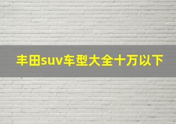 丰田suv车型大全十万以下