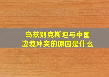 乌兹别克斯坦与中国边境冲突的原因是什么