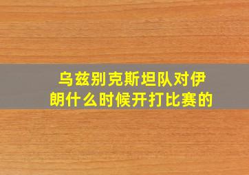 乌兹别克斯坦队对伊朗什么时候开打比赛的