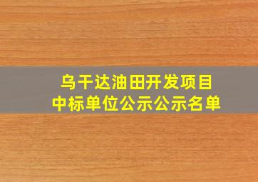 乌干达油田开发项目中标单位公示公示名单