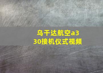 乌干达航空a330接机仪式视频