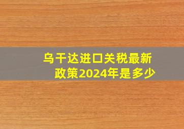 乌干达进口关税最新政策2024年是多少