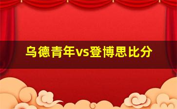 乌德青年vs登博思比分