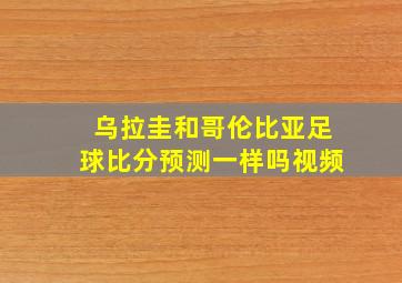 乌拉圭和哥伦比亚足球比分预测一样吗视频