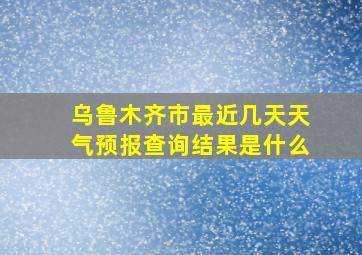 乌鲁木齐市最近几天天气预报查询结果是什么