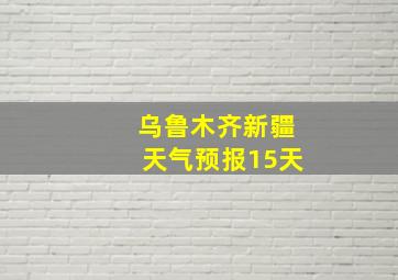 乌鲁木齐新疆天气预报15天