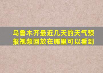 乌鲁木齐最近几天的天气预报视频回放在哪里可以看到