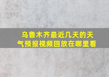 乌鲁木齐最近几天的天气预报视频回放在哪里看