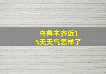 乌鲁木齐近15天天气怎样了