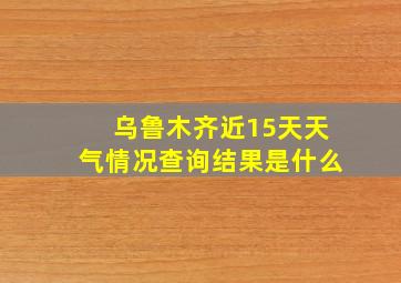 乌鲁木齐近15天天气情况查询结果是什么