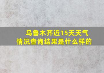 乌鲁木齐近15天天气情况查询结果是什么样的