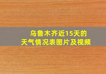 乌鲁木齐近15天的天气情况表图片及视频