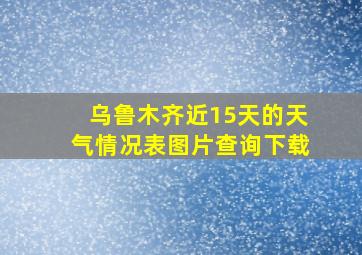 乌鲁木齐近15天的天气情况表图片查询下载