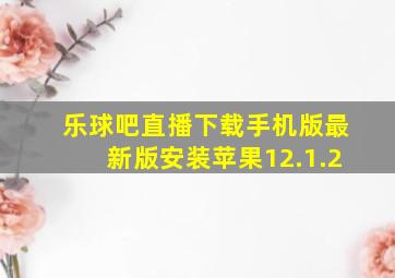 乐球吧直播下载手机版最新版安装苹果12.1.2