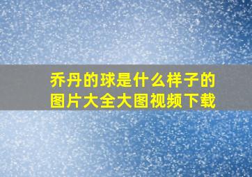 乔丹的球是什么样子的图片大全大图视频下载