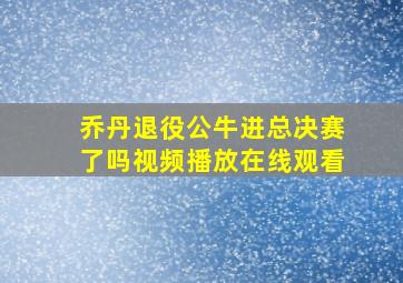 乔丹退役公牛进总决赛了吗视频播放在线观看