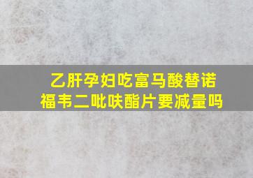 乙肝孕妇吃富马酸替诺福韦二吡呋酯片要减量吗