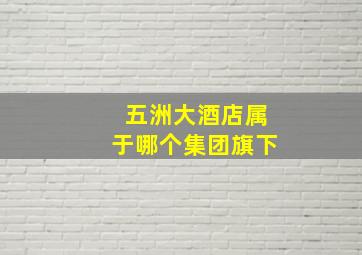 五洲大酒店属于哪个集团旗下