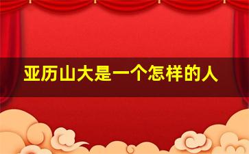 亚历山大是一个怎样的人