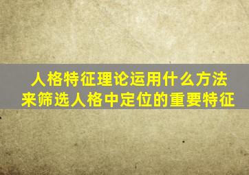 人格特征理论运用什么方法来筛选人格中定位的重要特征