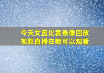 今天女篮比赛录像回放视频直播在哪可以观看