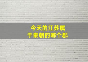 今天的江苏属于秦朝的哪个郡