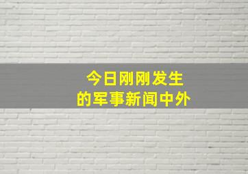 今日刚刚发生的军事新闻中外