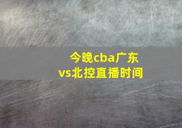 今晚cba广东vs北控直播时间