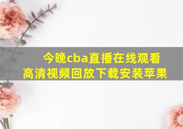 今晚cba直播在线观看高清视频回放下载安装苹果