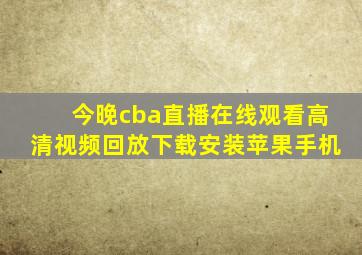 今晚cba直播在线观看高清视频回放下载安装苹果手机