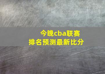 今晚cba联赛排名预测最新比分