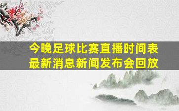 今晚足球比赛直播时间表最新消息新闻发布会回放