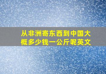 从非洲寄东西到中国大概多少钱一公斤呢英文