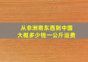 从非洲寄东西到中国大概多少钱一公斤运费