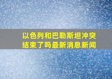 以色列和巴勒斯坦冲突结束了吗最新消息新闻