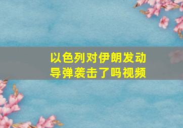 以色列对伊朗发动导弹袭击了吗视频