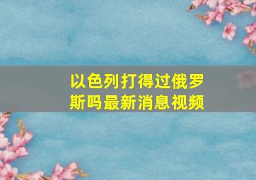 以色列打得过俄罗斯吗最新消息视频