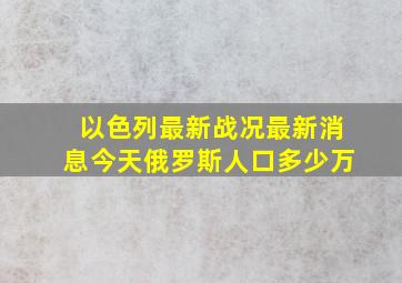 以色列最新战况最新消息今天俄罗斯人口多少万