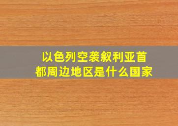 以色列空袭叙利亚首都周边地区是什么国家